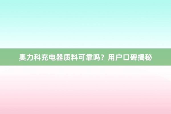 奥力科充电器质料可靠吗？用户口碑揭秘